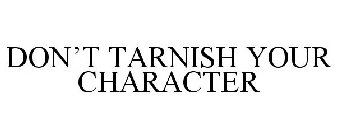 DON'T TARNISH YOUR CHARACTER