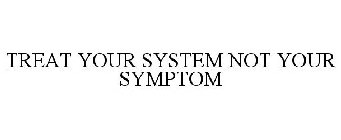 TREAT YOUR SYSTEM NOT YOUR SYMPTOM