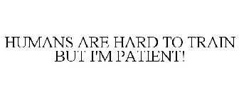 HUMANS ARE HARD TO TRAIN BUT I'M PATIENT!