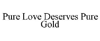 PURE LOVE DESERVES PURE GOLD