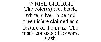/// RISE CHURCH THE COLOR(S) RED, BLACK, WHITE, SILVER, BLUE AND GREEN IS/ARE CLAIMED AS A FEATURE OF THE MARK. THE MARK CONSISTS OF FORWARD SLASH.