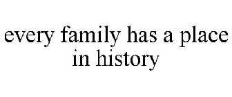 EVERY FAMILY HAS A PLACE IN HISTORY