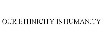 OUR ETHNICITY IS HUMANITY