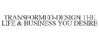 TRANSFORMED-DESIGN THE LIFE & BUSINESS YOU DESIRE