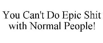 YOU CAN'T DO EPIC SHIT WITH NORMAL PEOPLE!