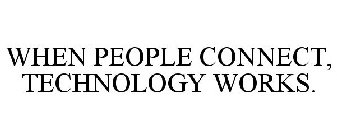 WHEN PEOPLE CONNECT, TECHNOLOGY WORKS.