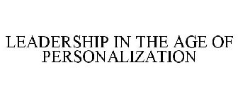 LEADERSHIP IN THE AGE OF PERSONALIZATION