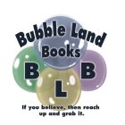 BUBBLE LAND BOOKS B L B IF YOU BELIEVE, THEN REACH UP AND GRAB IT.