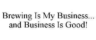 BREWING IS MY BUSINESS... AND BUSINESS IS GOOD!