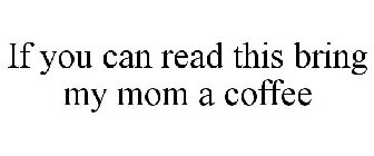 IF YOU CAN READ THIS BRING MY MOM A COFFEE