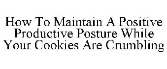 HOW TO MAINTAIN A POSITIVE PRODUCTIVE POSTURE WHILE YOUR COOKIES ARE CRUMBLING