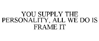 YOU SUPPLY THE PERSONALITY. WE FRAME IT