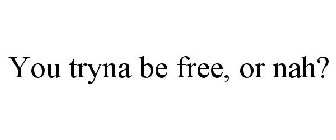YOU TRYNA BE FREE, OR NAH?