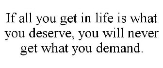 IF ALL YOU GET IN LIFE IS WHAT YOU DESERVE, YOU WILL NEVER GET WHAT YOU DEMAND.