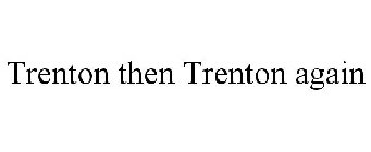 TRENTON THEN TRENTON AGAIN