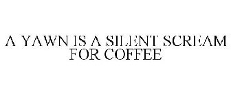A YAWN IS A SILENT SCREAM FOR COFFEE