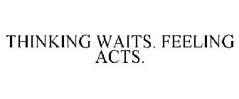 THINKING WAITS. FEELING ACTS.