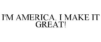 I'M AMERICA. I MAKE IT GREAT!