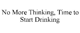 NO MORE THINKING, TIME TO START DRINKING