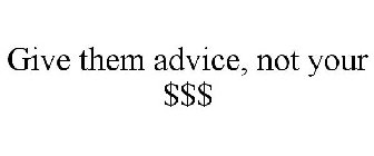 GIVE THEM ADVICE, NOT YOUR $$$