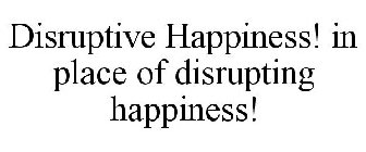 DISRUPTIVE HAPPINESS! IN PLACE OF DISRUPTING HAPPINESS!