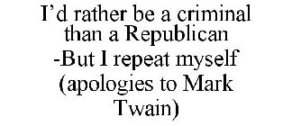 I'D RATHER BE A CRIMINAL THAN A REPUBLICAN -BUT I REPEAT MYSELF (APOLOGIES TO MARK TWAIN)