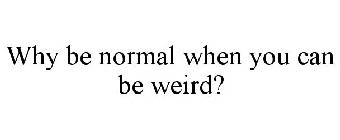 WHY BE NORMAL WHEN YOU CAN BE WEIRD?