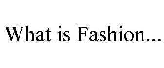 WHAT IS FASHION...