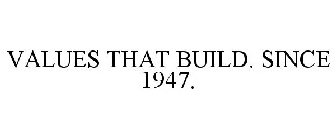 VALUES THAT BUILD. SINCE 1947.