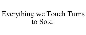 EVERYTHING WE TOUCH TURNS TO SOLD!