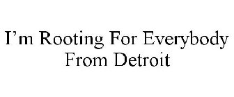 I'M ROOTING FOR EVERYBODY FROM DETROIT