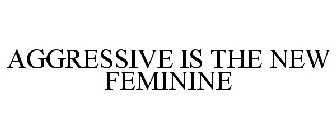 AGGRESSIVE IS THE NEW FEMININE