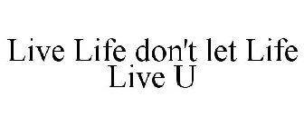 LIVE LIFE DON'T LET LIFE LIVE U