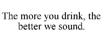 THE MORE YOU DRINK, THE BETTER WE SOUND.