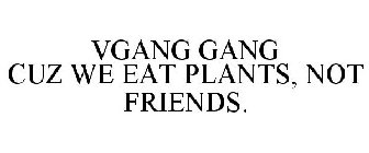 VGANG GANG CUZ WE EAT PLANTS, NOT FRIENDS.