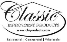 CLASSIC IMPROVEMENT PRODUCTS WWW.CHIPRODUCTS.COM RESIDENTIAL COMMERCIAL WHOLESALE