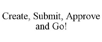 CREATE, SUBMIT, APPROVE AND GO!