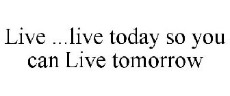 LIVE ...LIVE TODAY SO YOU CAN LIVE TOMORROW