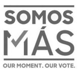 SOMOS MÁS OUR MOMENT. OUR VOTE.