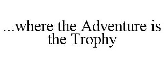 ...WHERE THE ADVENTURE IS THE TROPHY
