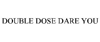 DOUBLE DOSE DARE YOU