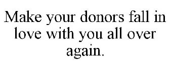 MAKE YOUR DONORS FALL IN LOVE WITH YOU ALL OVER AGAIN.