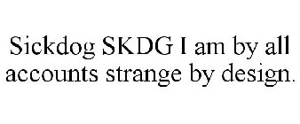 SICKDOG SKDG I AM BY ALL ACCOUNTS STRANGE BY DESIGN.