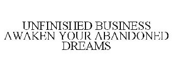 UNFINISHED BUSINESS AWAKEN YOUR ABANDONED DREAMS