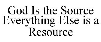 GOD IS THE SOURCE EVERYTHING ELSE IS A RESOURCE