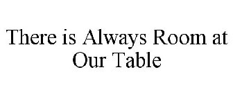 THERE IS ALWAYS ROOM AT OUR TABLE