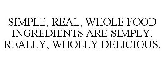 SIMPLE, REAL, WHOLE FOOD INGREDIENTS ARE SIMPLY, REALLY, WHOLLY DELICIOUS.