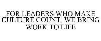 FOR LEADERS WHO MAKE CULTURE COUNT, WE BRING WORK TO LIFE