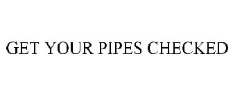 GET YOUR PIPES CHECKED