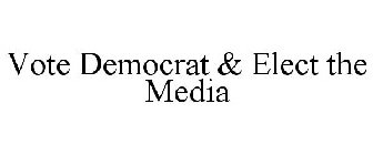VOTE DEMOCRAT & ELECT THE MEDIA